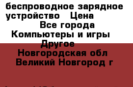 беспроводное зарядное устройство › Цена ­ 2 190 - Все города Компьютеры и игры » Другое   . Новгородская обл.,Великий Новгород г.